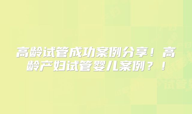 高龄试管成功案例分享！高龄产妇试管婴儿案例？！