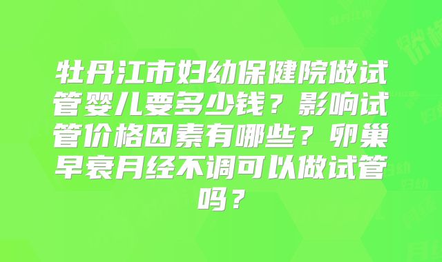牡丹江市妇幼保健院做试管婴儿要多少钱？影响试管价格因素有哪些？卵巢早衰月经不调可以做试管吗？