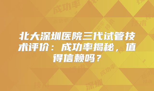 北大深圳医院三代试管技术评价：成功率揭秘，值得信赖吗？