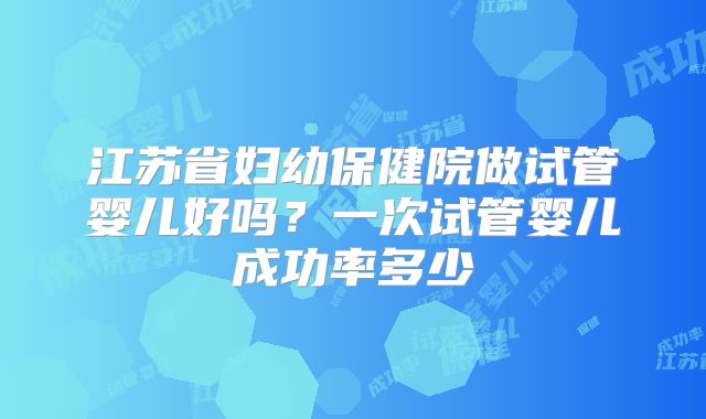 江苏省妇幼保健院做试管婴儿好吗？一次试管婴儿成功率多少