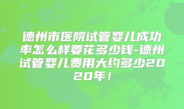 德州市医院试管婴儿成功率怎么样要花多少钱-德州试管婴儿费用大约多少2020年！