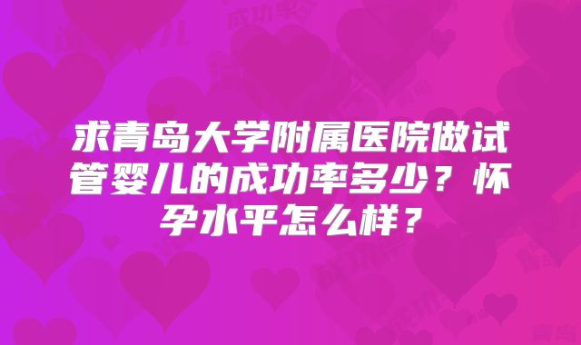 求青岛大学附属医院做试管婴儿的成功率多少？怀孕水平怎么样？