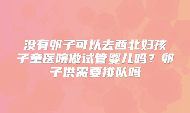 没有卵子可以去西北妇孩子童医院做试管婴儿吗？卵子供需要排队吗