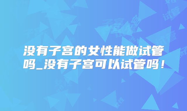 没有子宫的女性能做试管吗_没有子宫可以试管吗！