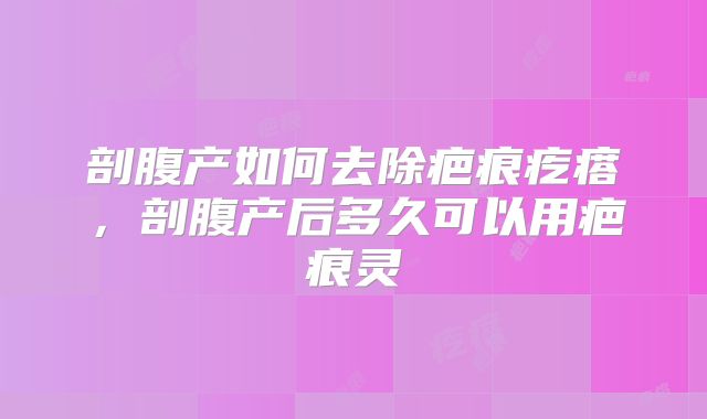 剖腹产如何去除疤痕疙瘩,剖腹产后多久可以用疤痕灵