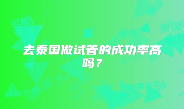 去泰国做试管的成功率高吗？