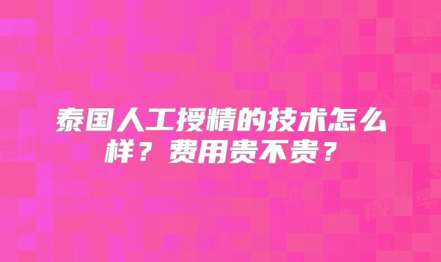 泰国人工授精的技术怎么样？费用贵不贵？