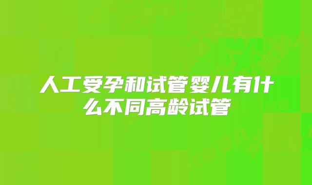 人工受孕和试管婴儿有什么不同高龄试管