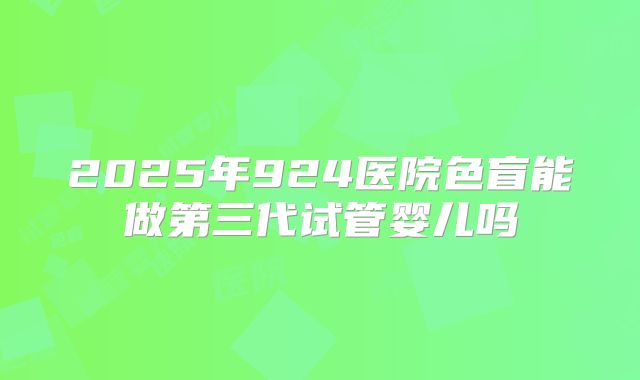2025年924医院色盲能做第三代试管婴儿吗