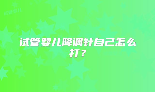 试管婴儿降调针自己怎么打?
