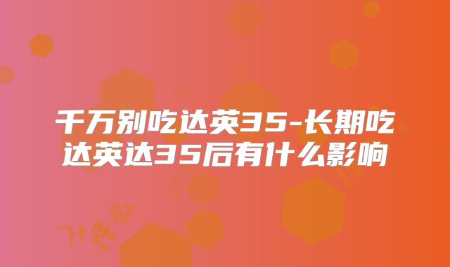 千万别吃达英35-长期吃达英达35后有什么影响