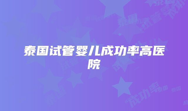 泰国试管婴儿成功率高医院