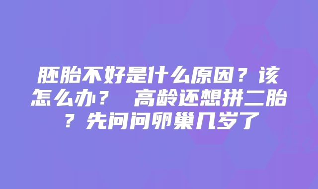 胚胎不好是什么原因？该怎么办？ 高龄还想拼二胎？先问问卵巢几岁了