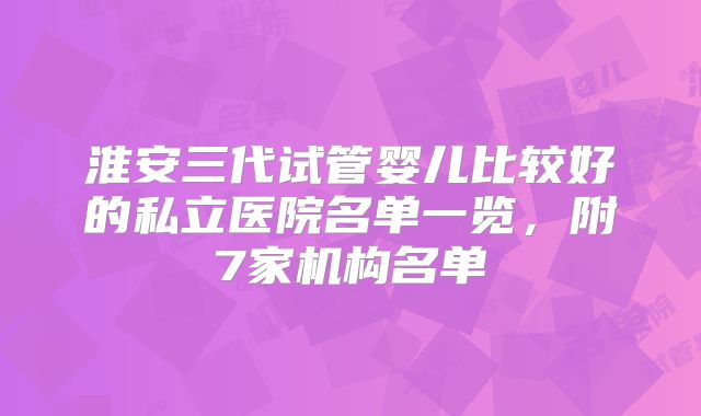 淮安三代试管婴儿比较好的私立医院名单一览，附7家机构名单