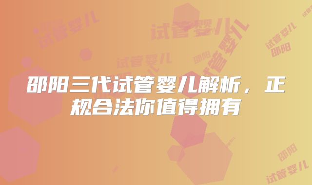 邵阳三代试管婴儿解析，正规合法你值得拥有