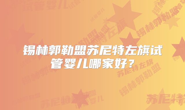 锡林郭勒盟苏尼特左旗试管婴儿哪家好?