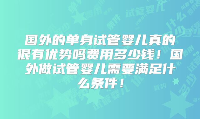 国外的单身试管婴儿真的很有优势吗费用多少钱！国外做试管婴儿需要满足什么条件！