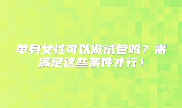 单身女性可以做试管吗?需满足这些条件才行!