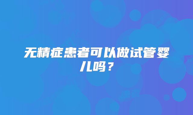 无精症患者可以做试管婴儿吗？