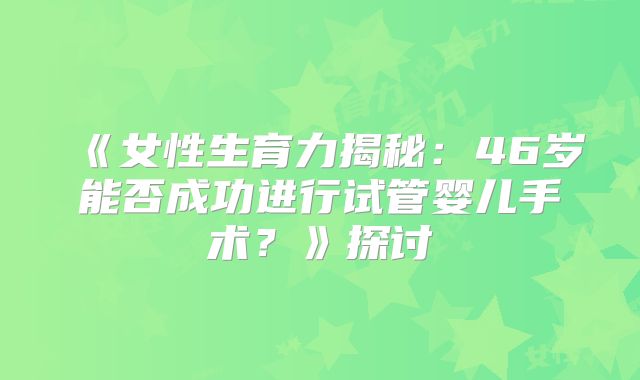 《女性生育力揭秘：46岁能否成功进行试管婴儿手术？》探讨