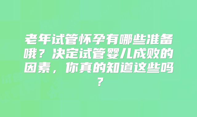 老年试管怀孕有哪些准备哦？决定试管婴儿成败的因素，你真的知道这些吗？