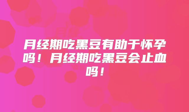 月经期吃黑豆有助于怀孕吗！月经期吃黑豆会止血吗！
