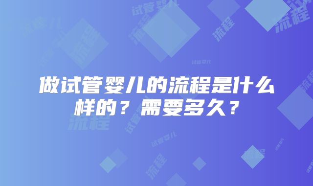 做试管婴儿的流程是什么样的?需要多久?