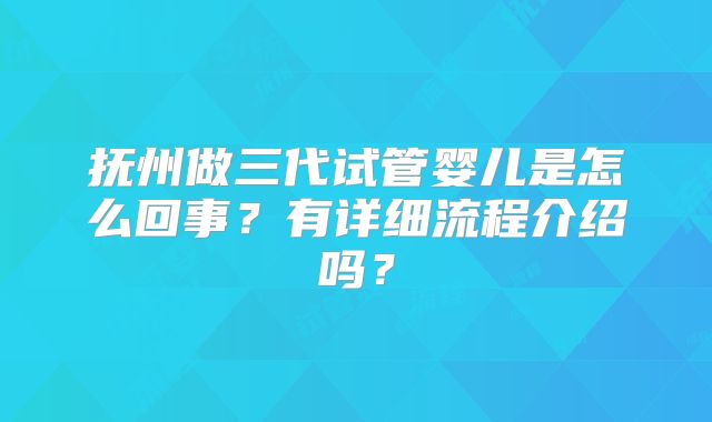 抚州做三代试管婴儿是怎么回事？有详细流程介绍吗？