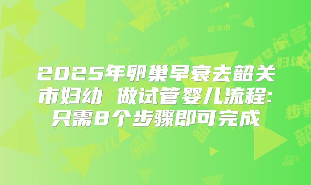 2025年卵巢早衰去韶关市妇幼 做试管婴儿流程:只需8个步骤即可完成