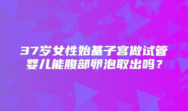 37岁女性始基子宫做试管婴儿能腹部卵泡取出吗?