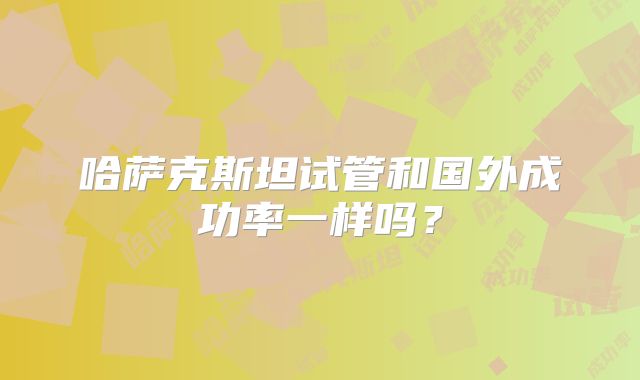 哈萨克斯坦试管和国外成功率一样吗？