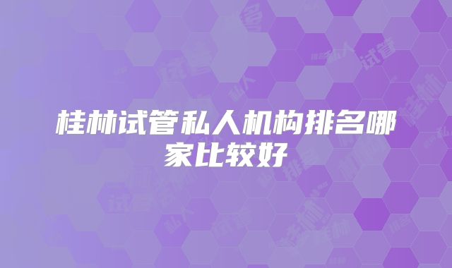 桂林试管私人机构排名哪家比较好