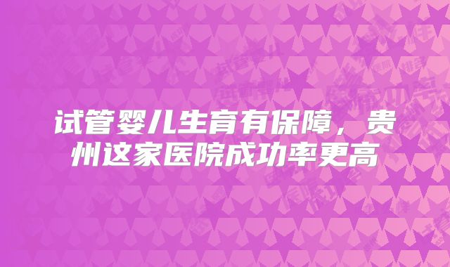 试管婴儿生育有保障，贵州这家医院成功率更高