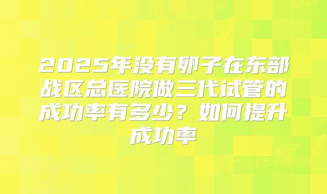 2025年没有卵子在东部战区总医院做三代试管的成功率有多少?如何提升成功率