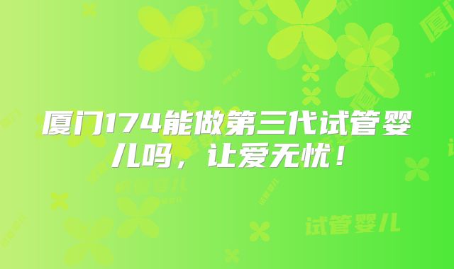 厦门174能做第三代试管婴儿吗,让爱无忧!