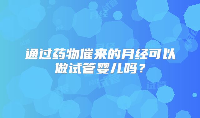 通过药物催来的月经可以做试管婴儿吗?