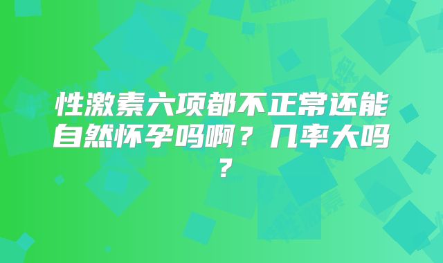 性激素六项都不正常还能自然怀孕吗啊？几率大吗？