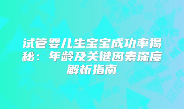 试管婴儿生宝宝成功率揭秘:年龄及关键因素深度解析指南