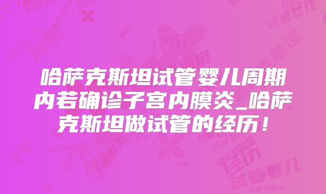 哈萨克斯坦试管婴儿周期内若确诊子宫内膜炎_哈萨克斯坦做试管的经历！