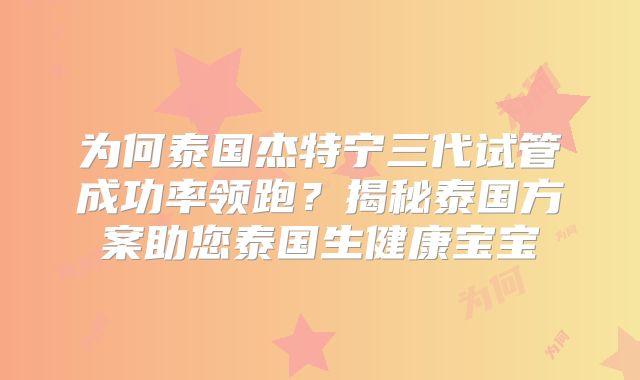 为何泰国杰特宁三代试管成功率领跑？揭秘泰国方案助您泰国生健康宝宝