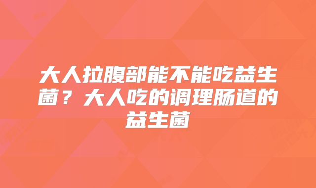 大人拉腹部能不能吃益生菌？大人吃的调理肠道的益生菌