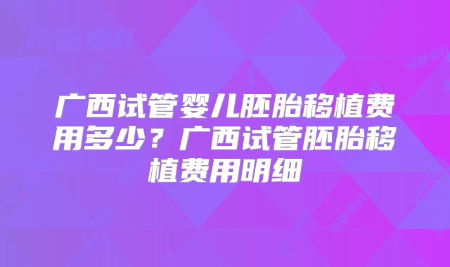 广西试管婴儿胚胎移植费用多少？广西试管胚胎移植费用明细