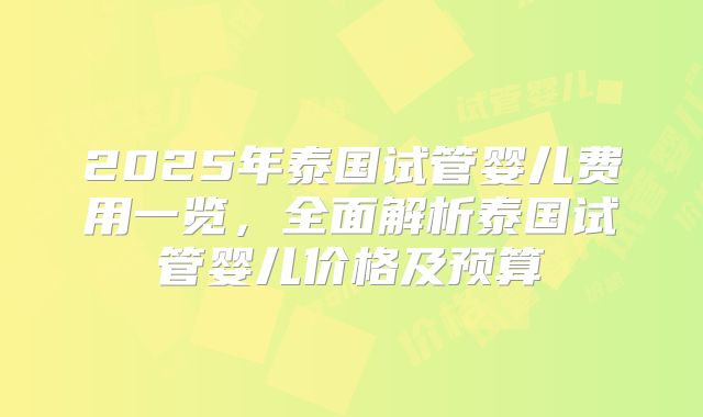 2025年泰国试管婴儿费用一览,全面解析泰国试管婴儿价格及预算