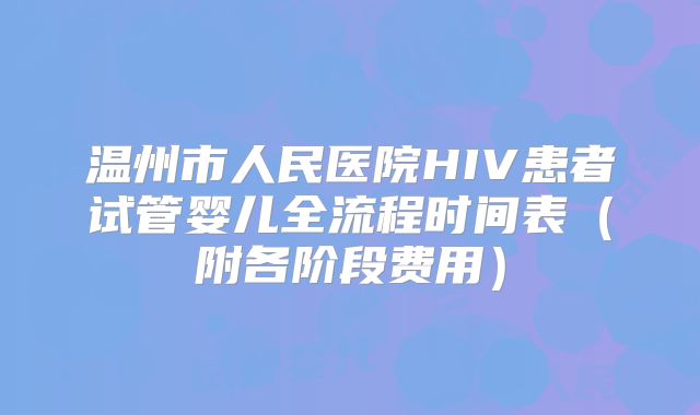 温州市人民医院HIV患者试管婴儿全流程时间表(附各阶段费用)