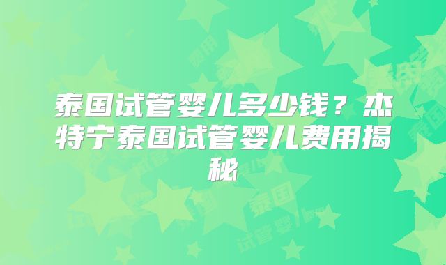 泰国试管婴儿多少钱?杰特宁泰国试管婴儿费用揭秘