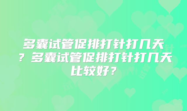 多囊试管促排打针打几天?多囊试管促排打针打几天比较好?