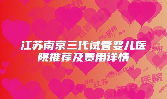 江苏南京三代试管婴儿医院推荐及费用详情