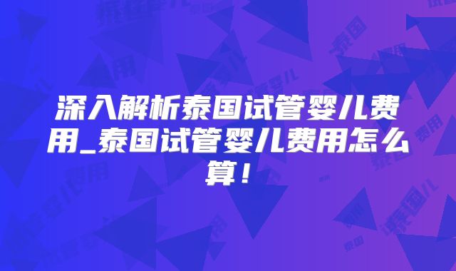深入解析泰国试管婴儿费用_泰国试管婴儿费用怎么算!