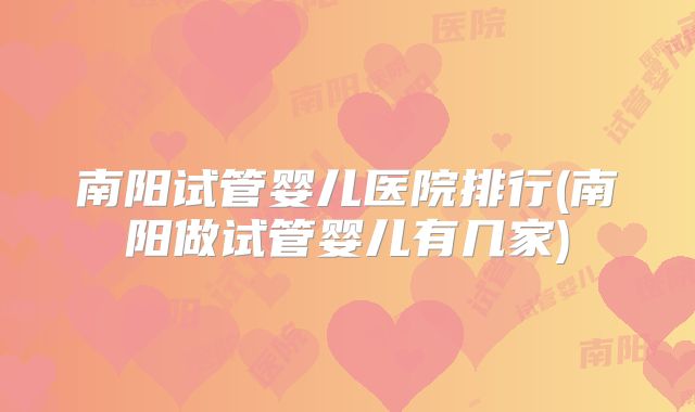 南阳试管婴儿医院排行(南阳做试管婴儿有几家)