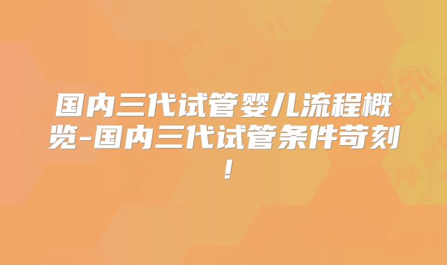 国内三代试管婴儿流程概览-国内三代试管条件苛刻！